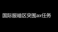 国际服暗区突围ax任务,暗区国际服如何下载