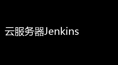 云服务器Jenkins自动化	：制图高效CI/CD流水线的实战指南【文明重启辅助卡盟平台推荐】