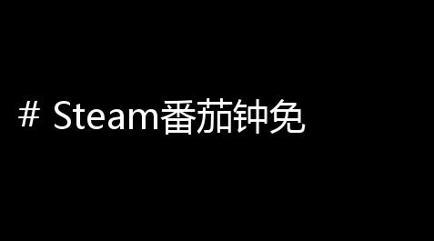 # Steam番茄钟免费版：游戏攻略必备的时间管理神器【橘子apex官网】